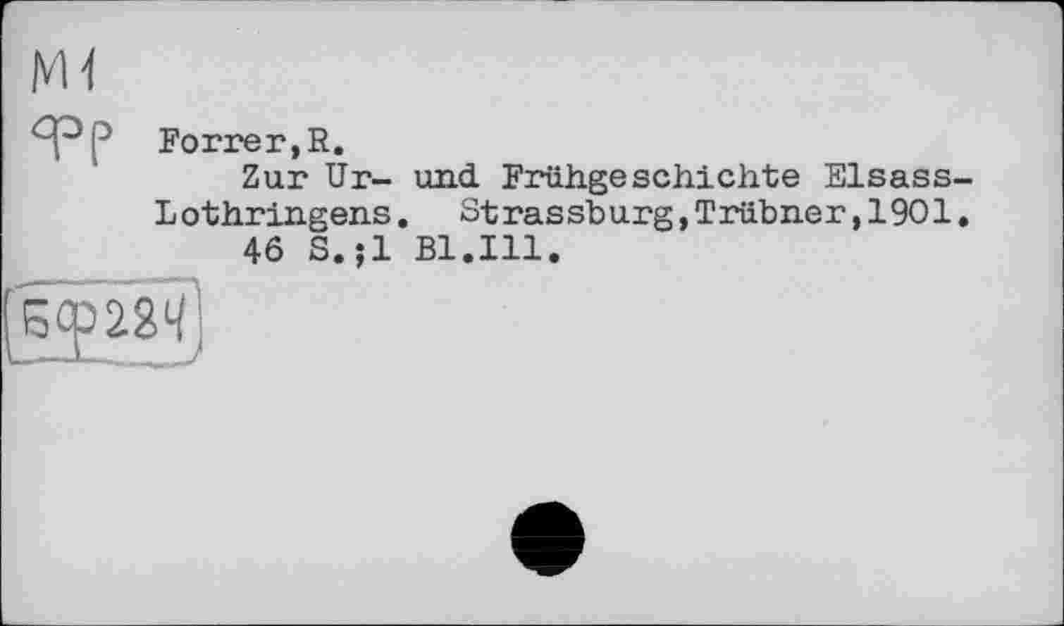 ﻿Ж
AJp Foirer, R.
Zur Ur- und. Frühgeschichte Elsass-L othringens. St ras sb urg,Trübner,1901.
46 S.;l B1.I11.